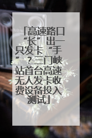 高速路口“长”出一只发卡“手”？三门峡站首台高速无人发卡收费设备投入测试