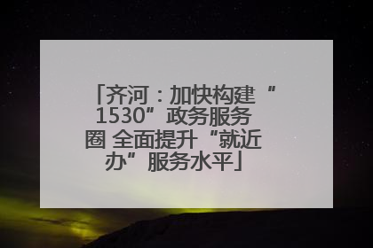 齐河：加快构建“1530”政务服务圈 全面提升“就近办”服务水平
