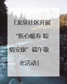 龙泉社区开展“医心暖寿 粽情安康”端午敬老活动