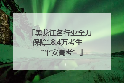 黑龙江各行业全力保障18.4万考生“平安高考”