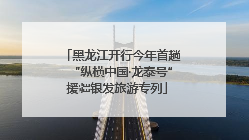 黑龙江开行今年首趟“纵横中国·龙泰号”援疆银发旅游专列