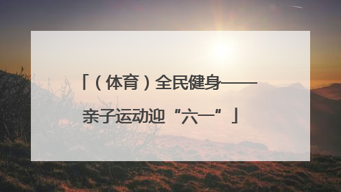 （体育）全民健身——亲子运动迎“六一”