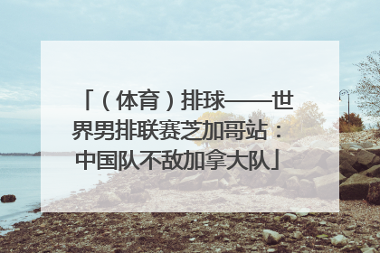（体育）排球——世界男排联赛芝加哥站：中国队不敌加拿大队