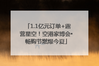 1.1亿元订单+露营星空！空港家博会▪畅购节燃爆今夏