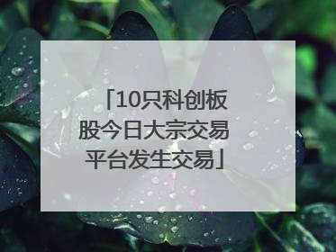 10只科创板股今日大宗交易平台发生交易