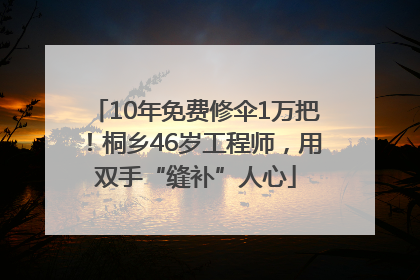 10年免费修伞1万把！桐乡46岁工程师，用双手“缝补”人心