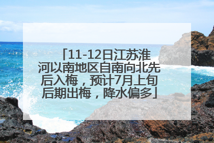 11-12日江苏淮河以南地区自南向北先后入梅，预计7月上旬后期出梅，降水偏多