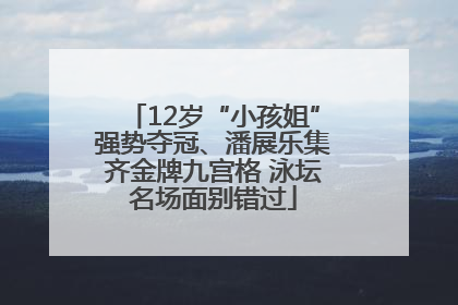 12岁“小孩姐”强势夺冠、潘展乐集齐金牌九宫格 泳坛名场面别错过
