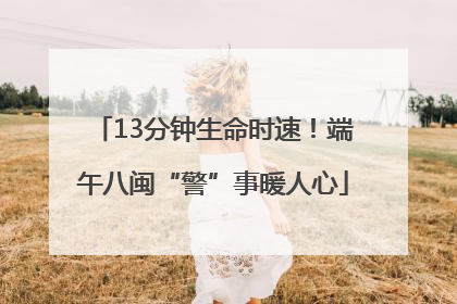 13分钟生命时速！端午八闽“警”事暖人心