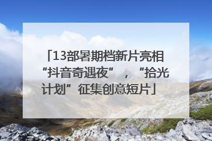 13部暑期档新片亮相“抖音奇遇夜”，“拾光计划”征集创意短片