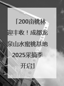 200亩桃林迎丰收！成都龙泉山水蜜桃基地2025采摘季开启