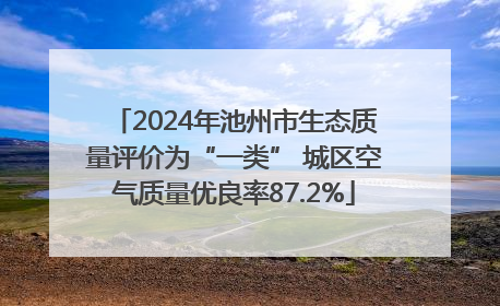 2024年池州市生态质量评价为“一类” 城区空气质量优良率87.2%