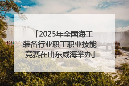 2025年全国海工装备行业职工职业技能竞赛在山东威海举办