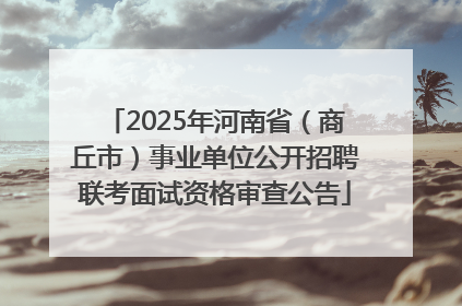 2025年河南省（商丘市）事业单位公开招聘联考面试资格审查公告