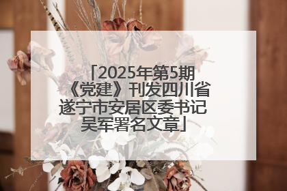2025年第5期《党建》刊发四川省遂宁市安居区委书记吴军署名文章