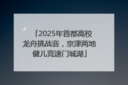 2025年首都高校龙舟挑战赛，京津两地健儿竞速门城湖