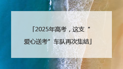 2025年高考，这支“爱心送考”车队再次集结