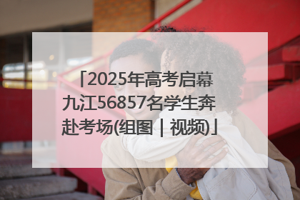 2025年高考启幕 九江56857名学生奔赴考场(组图｜视频)