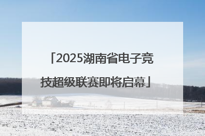 2025湖南省电子竞技超级联赛即将启幕