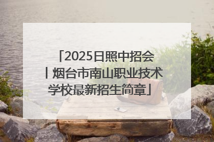 2025日照中招会丨烟台市南山职业技术学校最新招生简章
