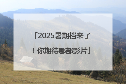 2025暑期档来了！你期待哪部影片