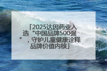 2025达因药业入选“中国品牌500强”，守护儿童健康诠释品牌价值内核