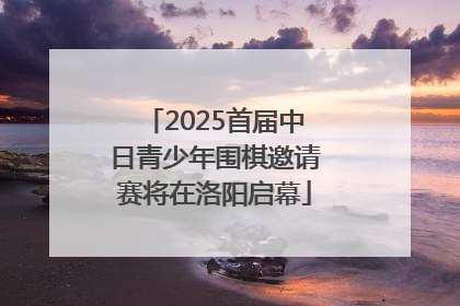 2025首届中日青少年围棋邀请赛将在洛阳启幕
