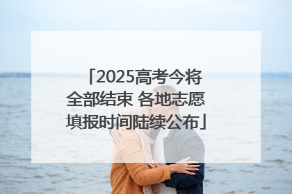 2025高考今将全部结束 各地志愿填报时间陆续公布