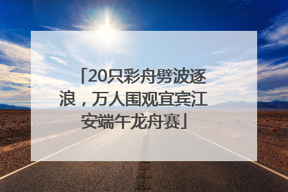 20只彩舟劈波逐浪，万人围观宜宾江安端午龙舟赛