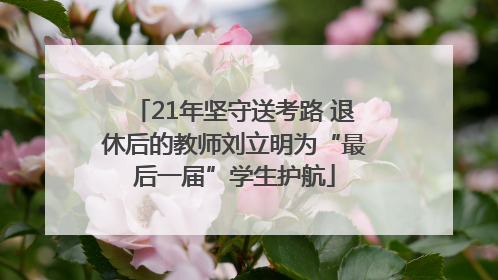 21年坚守送考路 退休后的教师刘立明为“最后一届”学生护航