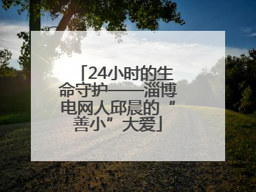 24小时的生命守护——淄博电网人邱晨的“善小”大爱