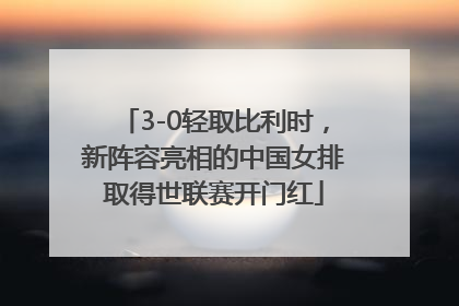 3-0轻取比利时，新阵容亮相的中国女排取得世联赛开门红