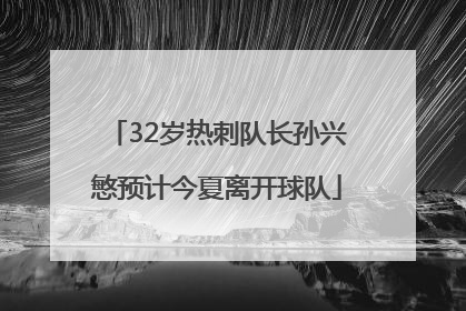 32岁热刺队长孙兴慜预计今夏离开球队