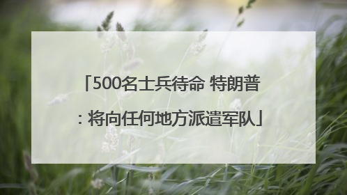 500名士兵待命 特朗普：将向任何地方派遣军队
