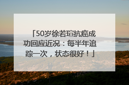 50岁徐若瑄抗癌成功回应近况：每半年追踪一次，状态很好！