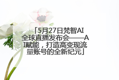 5月27日梵智AI全球直播发布会——AI赋能，打造高变现流量账号的全新纪元