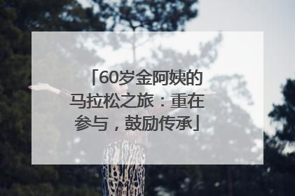 60岁金阿姨的马拉松之旅：重在参与，鼓励传承