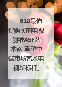 618最值得购买的电视创维A5F艺术款 重塑中端市场艺术电视新标杆