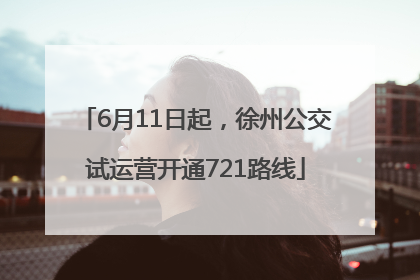 6月11日起，徐州公交试运营开通721路线