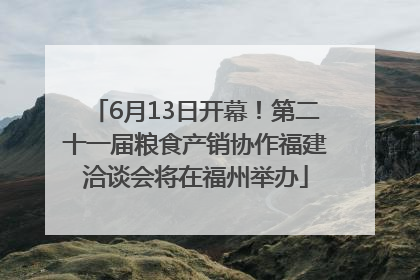 6月13日开幕！第二十一届粮食产销协作福建洽谈会将在福州举办