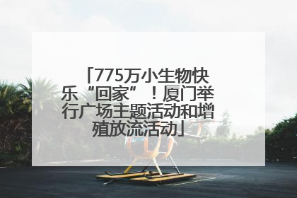 775万小生物快乐“回家”！厦门举行广场主题活动和增殖放流活动
