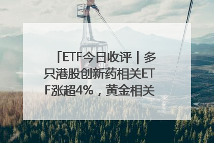 ETF今日收评｜多只港股创新药相关ETF涨超4%，黄金相关ETF跌逾1%