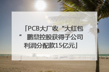 PCB大厂收“大红包” 鹏鼎控股获得子公司利润分配款15亿元