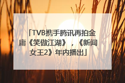 TVB携手腾讯再拍金庸《笑傲江湖》，《新闻女王2》年内播出