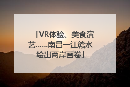 VR体验、美食演艺……南昌一江赣水绘出两岸画卷