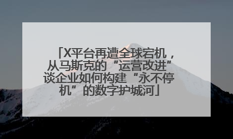 X平台再遭全球宕机，从马斯克的“运营改进”谈企业如何构建“永不停机”的数字护城河